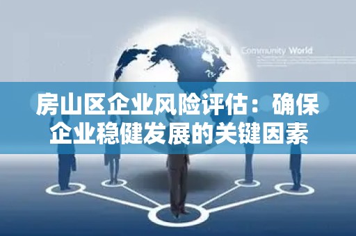 房山区企业风险评估：确保企业稳健发展的关键因素