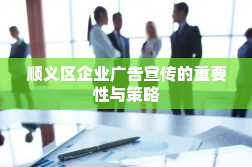 顺义区企业广告宣传的重要性与策略