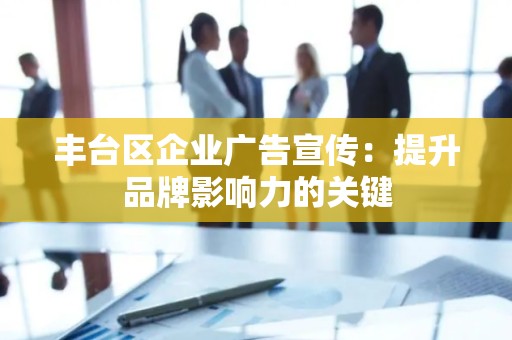 丰台区企业广告宣传：提升品牌影响力的关键