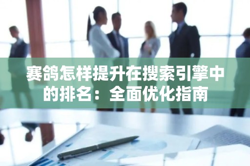 赛鸽怎样提升在搜索引擎中的排名：全面优化指南